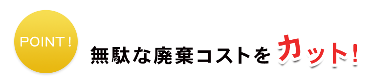 無駄な廃棄コストをカット！