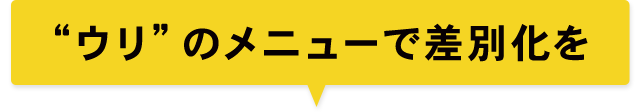 “ウリ”のメニューで差別化を